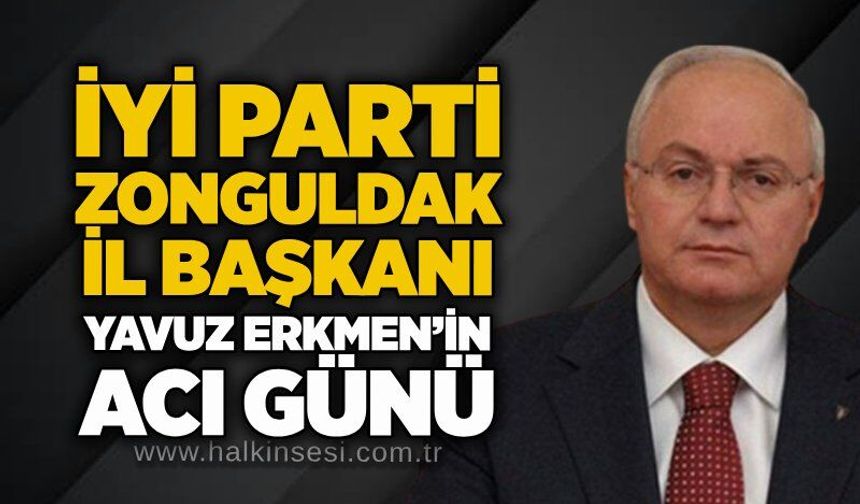 İYİ Parti Zonguldak İl Başkanı Yavuz Erkmen’in acı günü