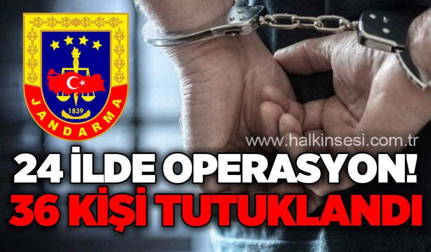 24 ilde büyük operasyon: 36 kişi tutuklandı