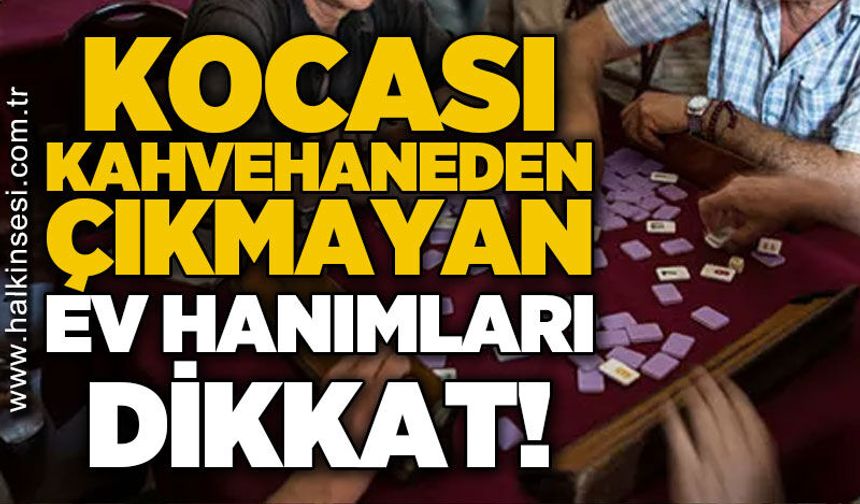 Kocası kahvehaneden çıkmayan ev hanımları dikkat!
