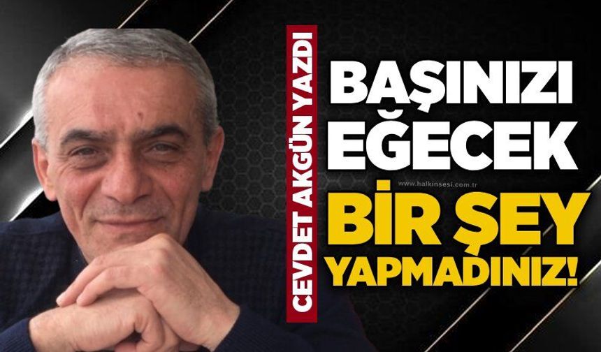 Başınızı eğecek bir şey yapmadınız!