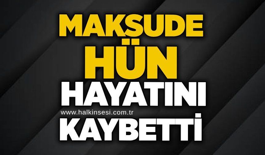 Maksude Hün hayatını kaybetti