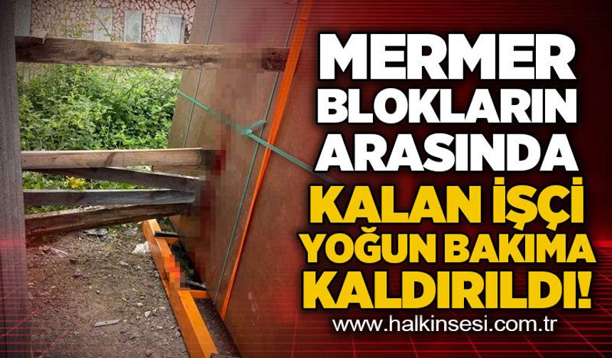 Mermer blokların arasına sıkışan işçi yoğun bakıma alındı