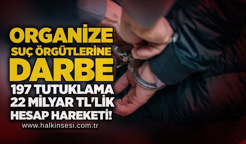 Organize suç örgütlerine darbe: 197 tutuklama, 22 milyar TL'lik hesap hareketi!