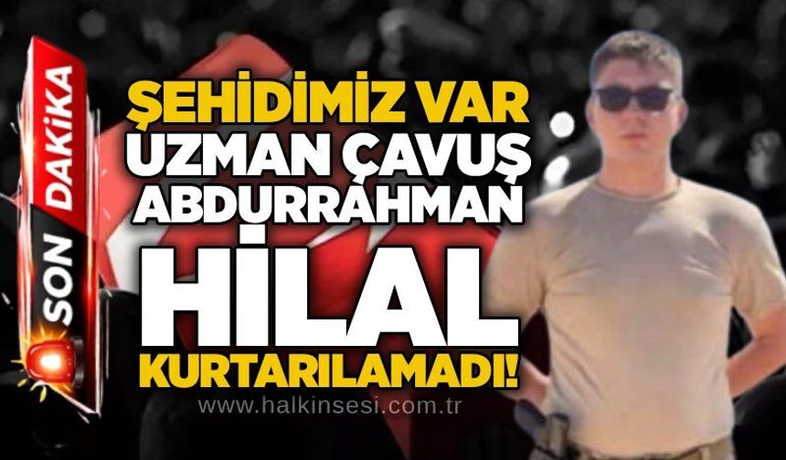 Şehidimiz var: Uzman Çavuş Abdurrahman Hilal kurtarılamadı!