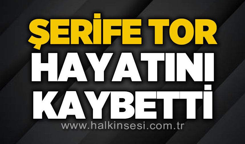 Şerife Tor hayatını kaybetti
