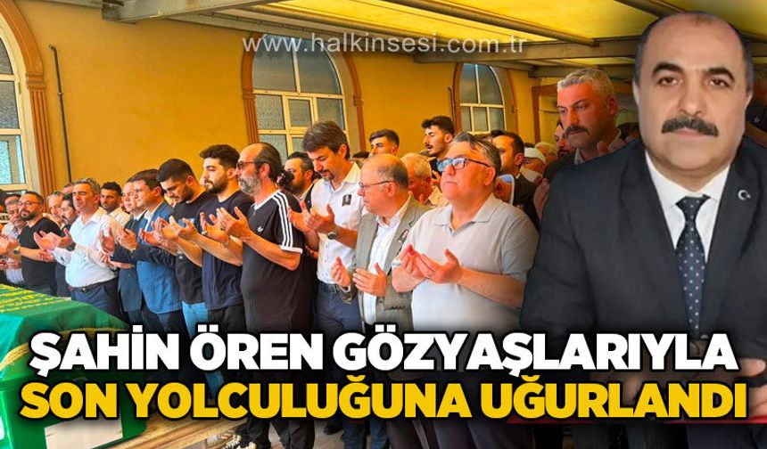 Şahin Ören gözyaşlarıyla son yolculuğuna uğurlandı