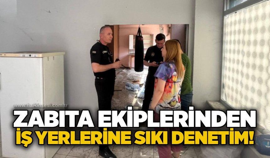 Zabıta ekiplerinden iş yerlerine sıkı denetim!