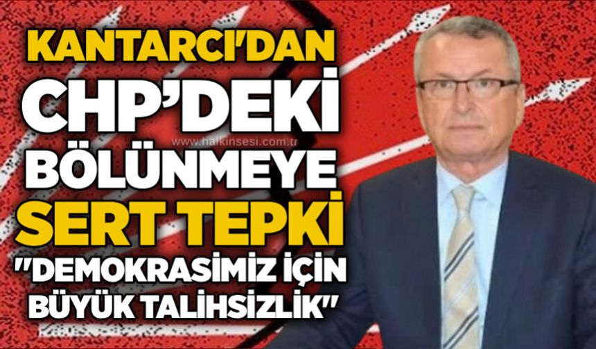 Kantarcı'dan CHP’deki bölünmeye sert tepki: "Demokrasimiz için büyük talihsizlik"