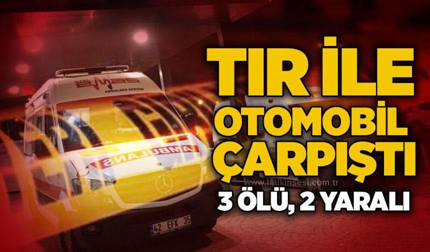 Tır ile otomobil çarpıştı: 3 ölü, 2 yaralı