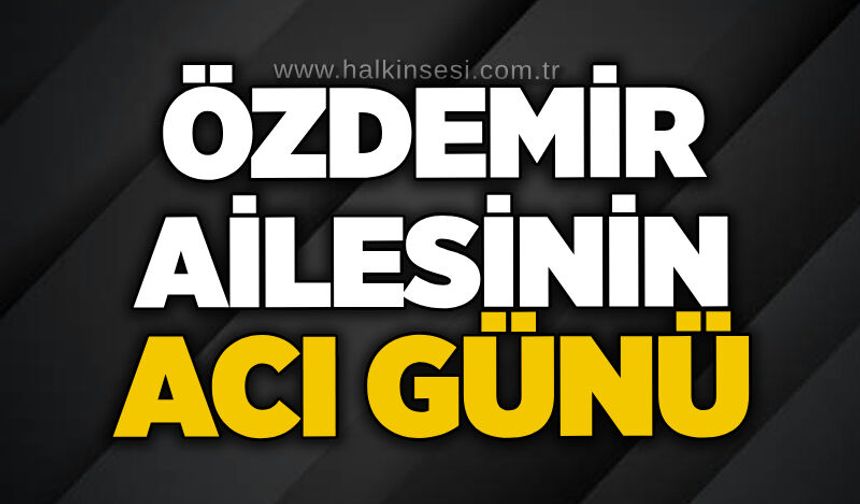 Özdemir ailesinin acı günü