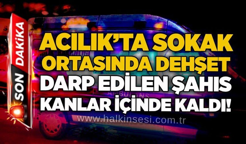Acılık’ta sokak ortasında dehşet: Darp edilen şahıs kanlar içinde kaldı!