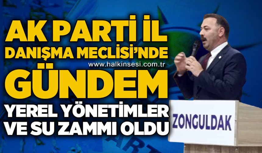 AK Parti İl Danışma Meclisi'nde gündem yerel yönetimler ve su zammı oldu