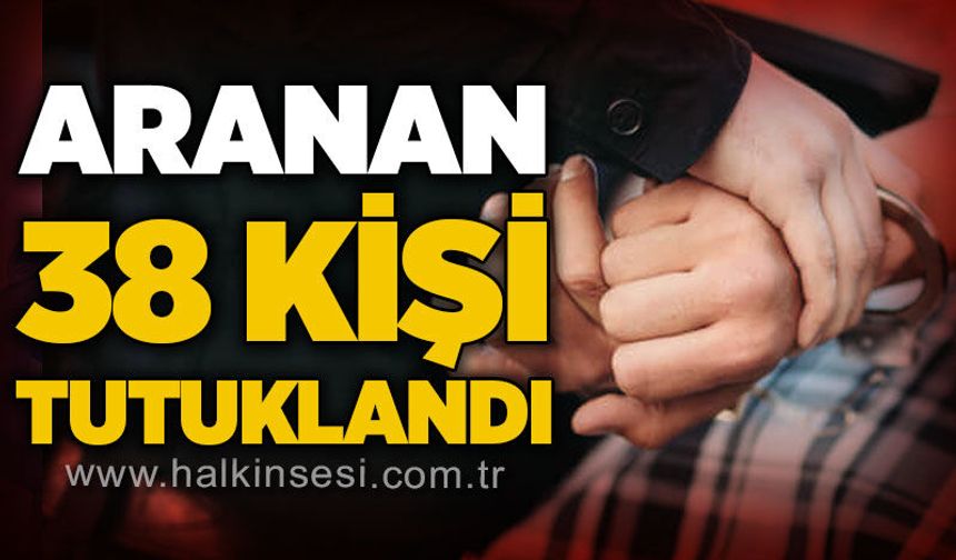 Aranan 38 kişi tutuklandı!