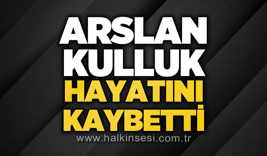 Arslan Kulluk hayatını kaybetti