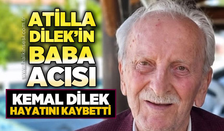 Atilla Dilek'in baba acısı: Kemal Dilek'ten acı haber