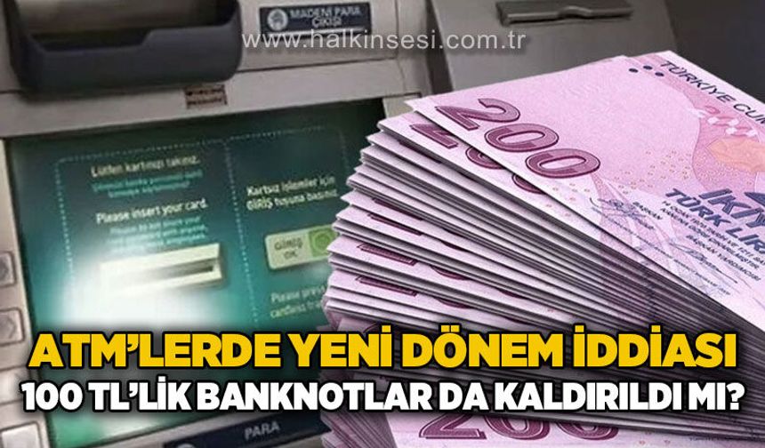 ATM'lerde yeni dönem iddiası: 100 TL'lik banknotlar da kaldırıldı mı?