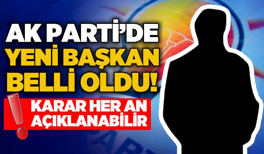 AK Parti'de yeni başkan belli oldu: Karar her an açıklanabilir