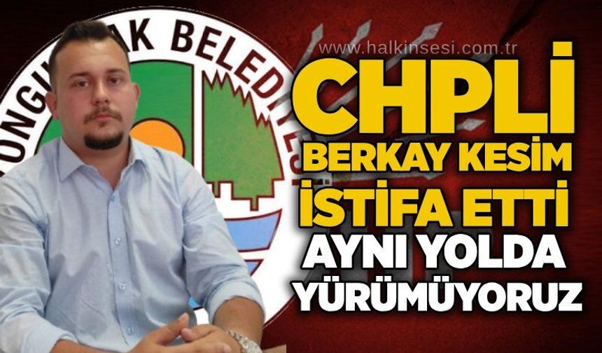 CHP'li Berkay Kesim İstifa Etti... Aynı yolda yürümüyoruz