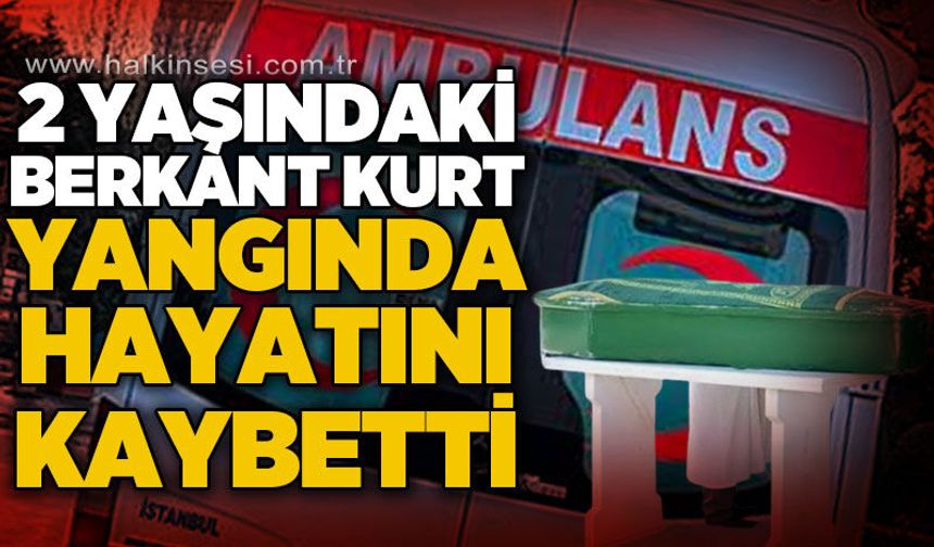 2 yaşındaki Berkant Kurt ev yangınında hayatını kaybetti