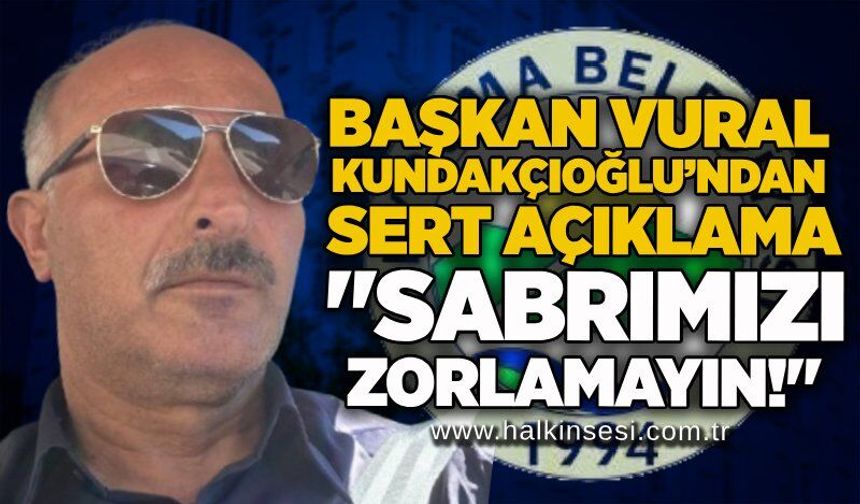 Başkan Vural Kundakçıoğlu’ndan sert açıklama: "Sabrımızı zorlamayın!"