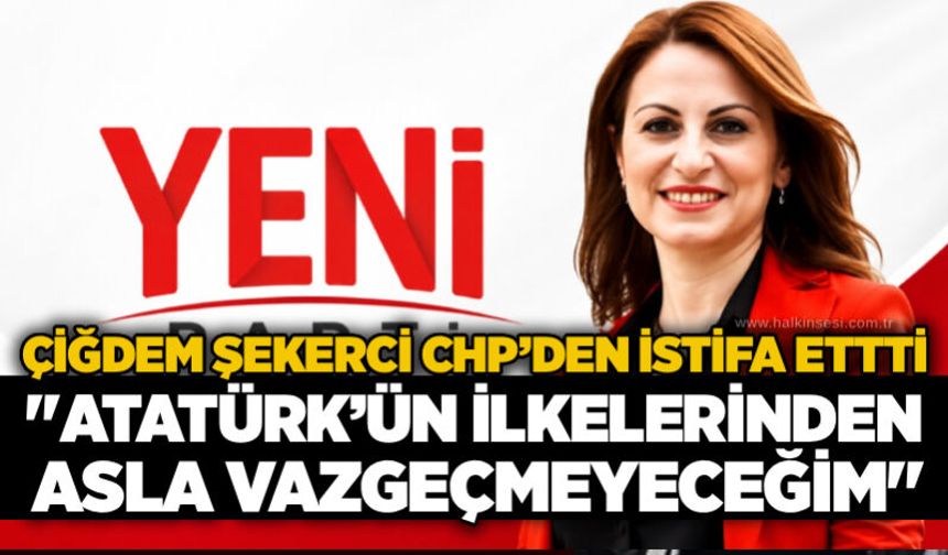 Çiğdem Şekerci CHP’den istifa etti: "Atatürk’ün ilkelerinden asla vazgeçmeyeceğim"