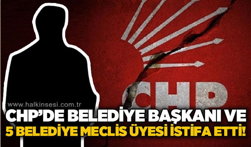 CHP'li Belediye Başkanı ve 5 Belediye Meclis Üyesi partisinden istifa etti