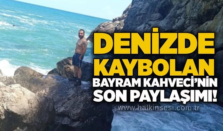 Denizde kaybolan Bayram Kahveci’nin son paylaşımı!