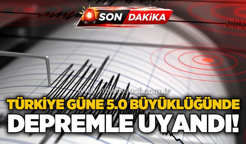 Türkiye güne 5.0 büyüklüğündeki depremle uyandı!