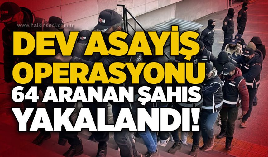 Dev asayiş operasyonu: 64 aranan şahıs yakalandı!