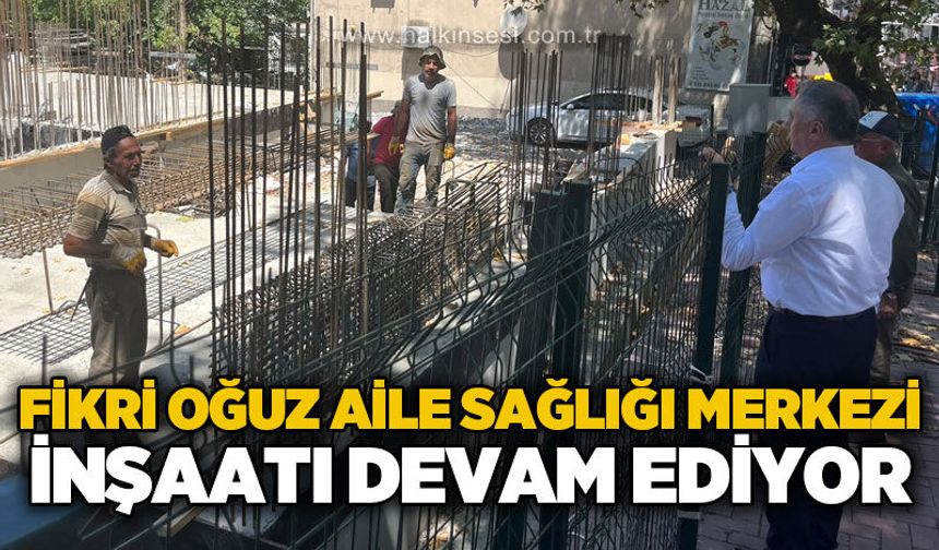 Fikri Oğuz Aile Sağlığı Merkezi inşaatı devam ediyor