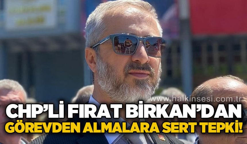 CHP'li Fırat Birkan'dan görevden almalara tepki!
