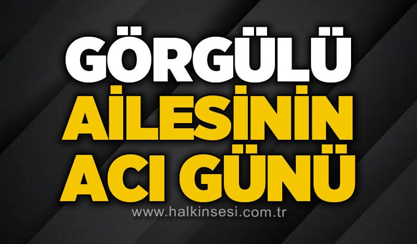 Görgülü ailesinin acı günü