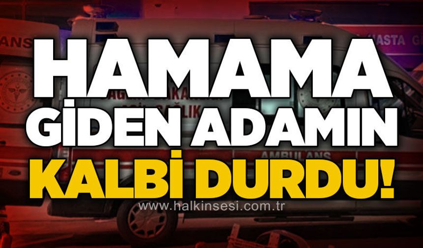 Hamamda fenalaşan adam hayatını kaybetti