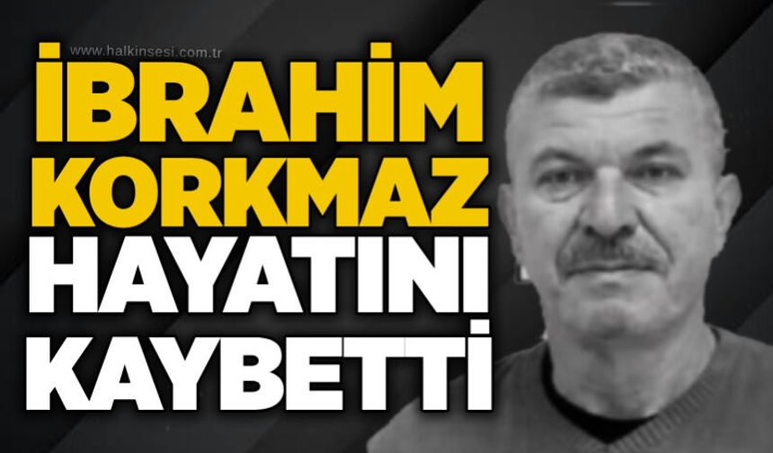 İbrahim Korkmaz hayatını kaybetti