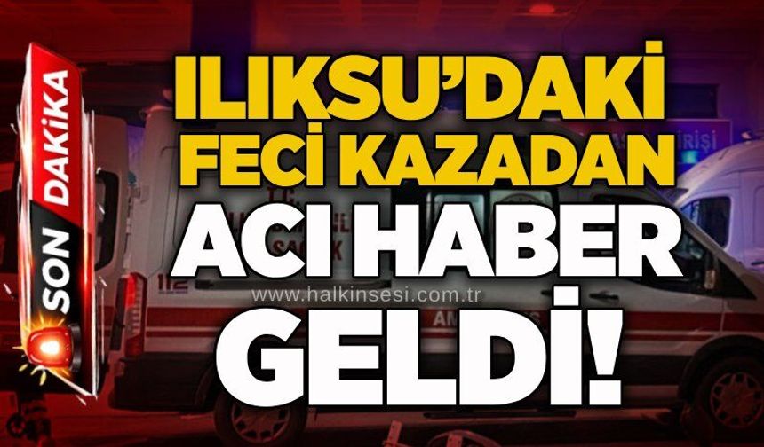 Ilıksu’daki feci kazadan acı haber geldi!