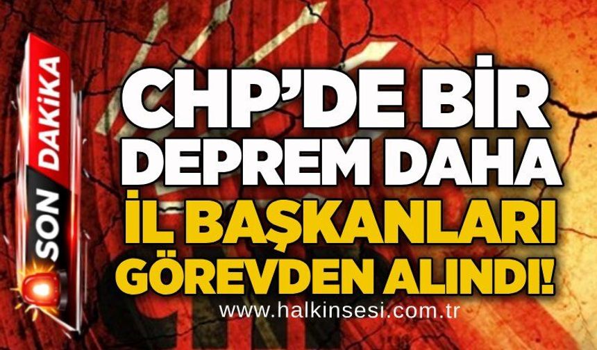 CHP’de bir deprem daha: İl başkanları görevden alındı!
