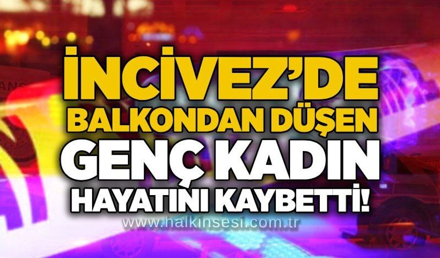 İncivez’de balkondan düşen genç kadın hayatını kaybetti!
