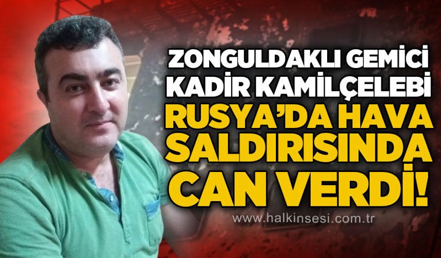 Rusya'da hava saldırısında yaralanan Zonguldaklı gemici Kadir Kamilçelebi hayatını kaybetti