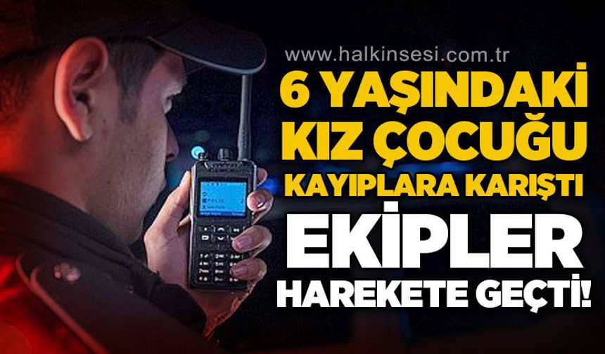 6 yaşındaki kız çocuğu kayıplara karıştı: Polis ekipleri harekete geçti