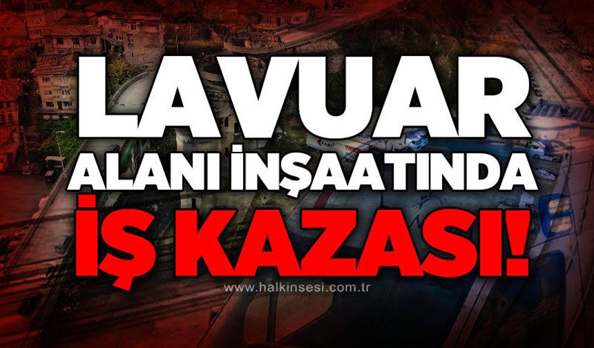 Lavuar Alanı şantiyesinde iş kazası!