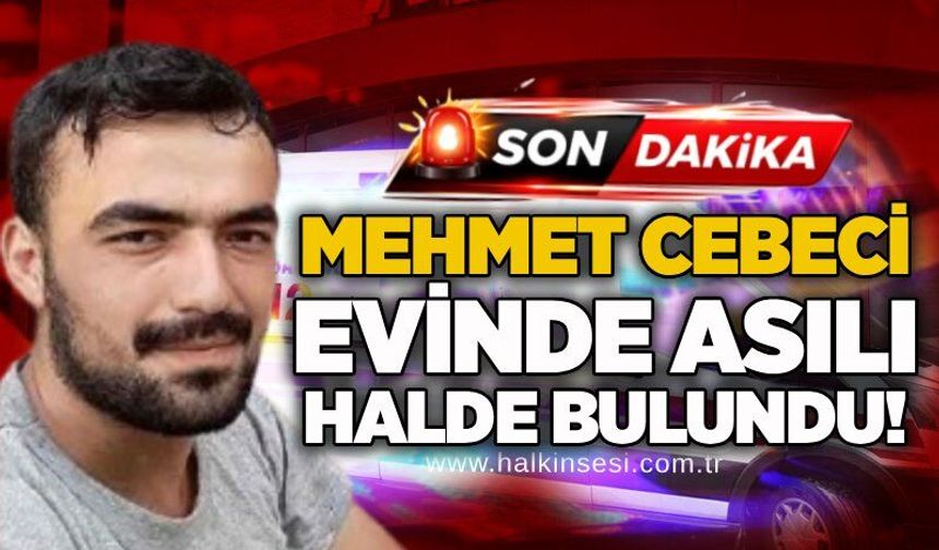 Mehmet Cebeci evinde asılı halde bulundu!