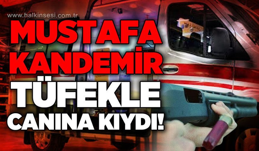 Mustafa Kandemir tüfekle yaşamına son verdi!