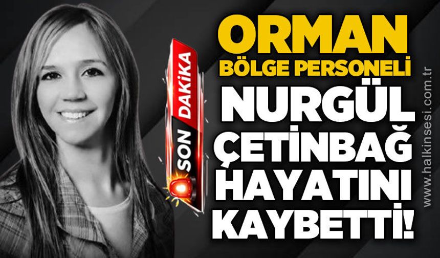 Orman Bölge Müdürlüğü personeli Nurgül Çetinbağ hayatını kaybetti