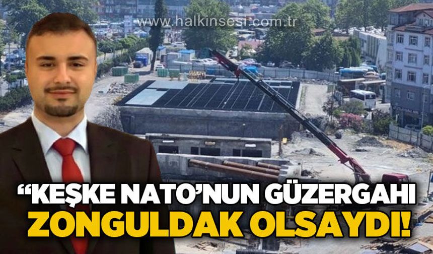 Uğur Yazıcı: "Keşke NATO güzergahı Zonguldak olsaydı!"