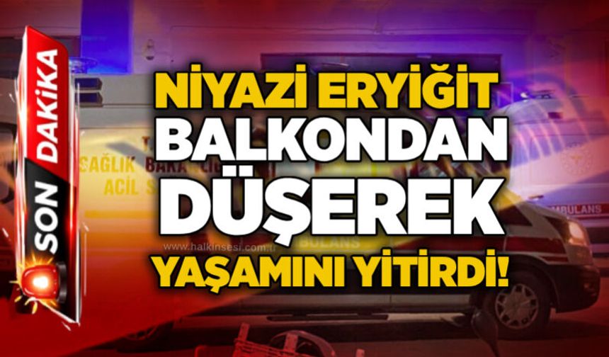 Niyazi Eryiğit balkondan düşerek yaşamını yitirdi!