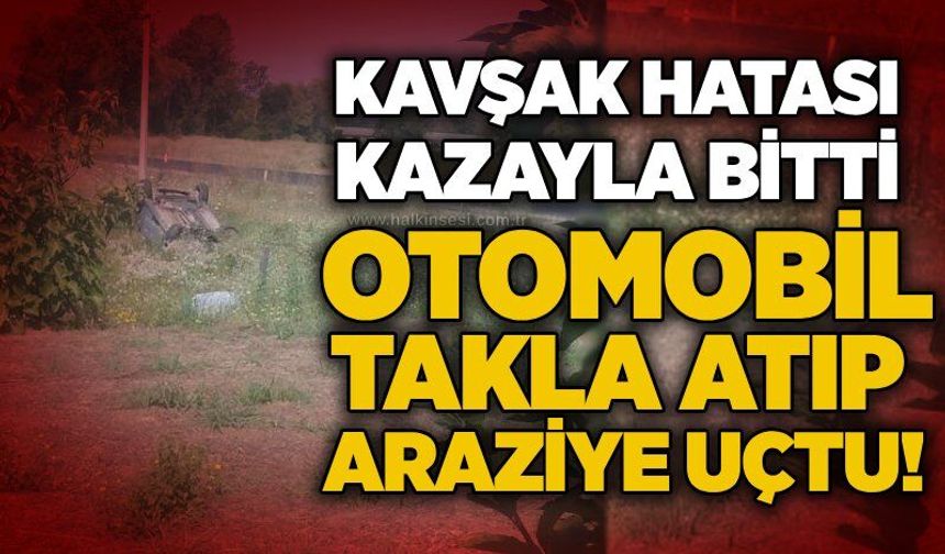 Kavşak hatası kazayla bitti: Otomobil takla atıp araziye uçtu!