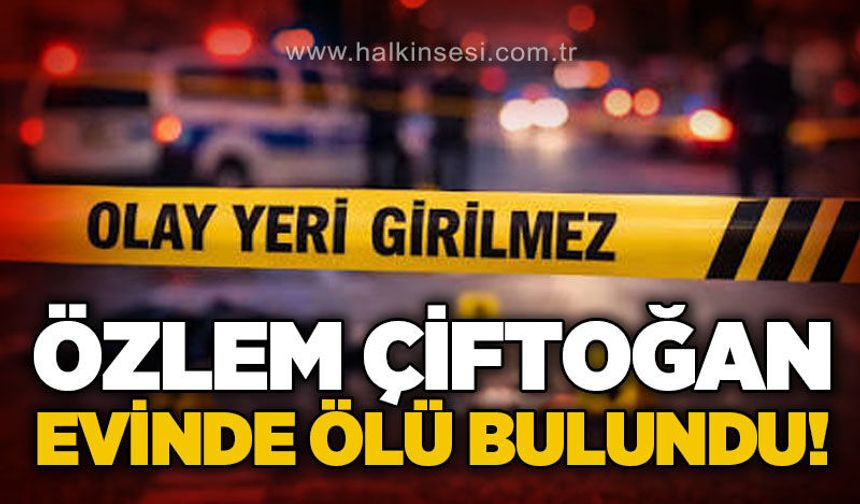 Özlem Çiftoğan evinde ölü bulundu!