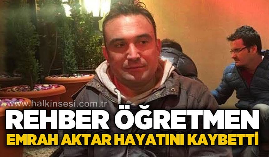 Rehber Öğretmen Emrah Aktar hayatını kaybetti
