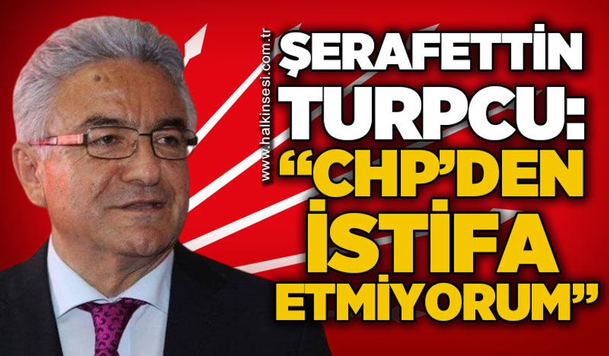 Şerafettin Turpcu: "CHP'den istifa etmiyorum"