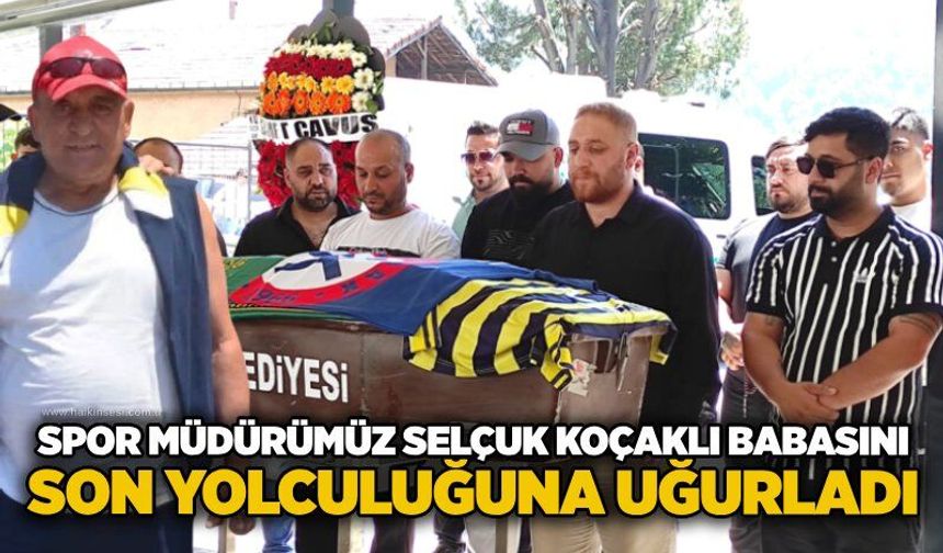 Spor Müdürümüz Selçuk Koçaklı babasını son yolculuğuna uğurladı